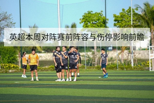 英超本周对阵赛前阵容与伤停影响前瞻