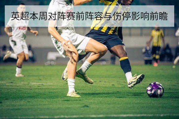 英超本周对阵赛前阵容与伤停影响前瞻