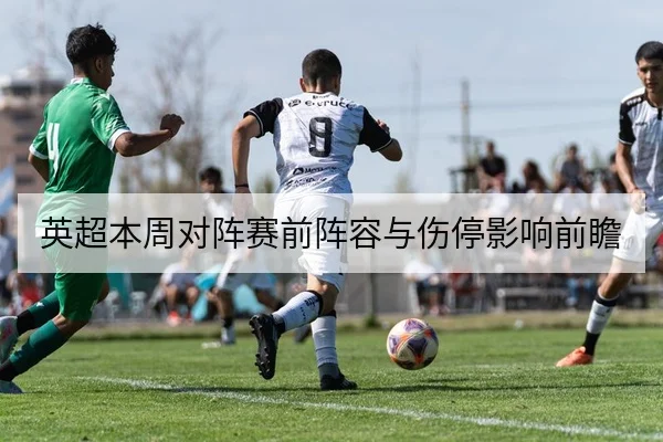 英超本周对阵赛前阵容与伤停影响前瞻